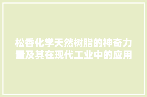 松香化学天然树脂的神奇力量及其在现代工业中的应用