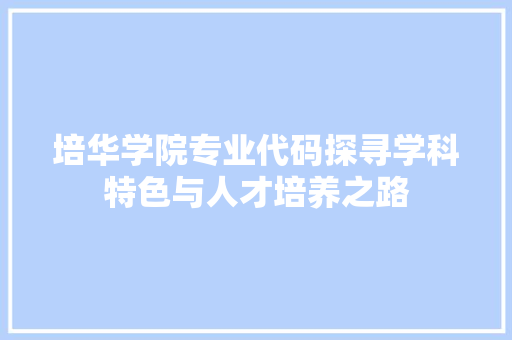 培华学院专业代码探寻学科特色与人才培养之路