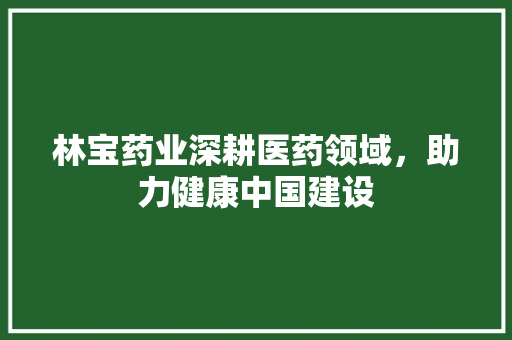 林宝药业深耕医药领域，助力健康中国建设