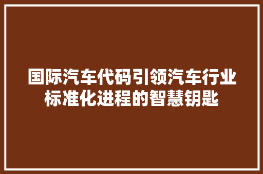 国际汽车代码引领汽车行业标准化进程的智慧钥匙