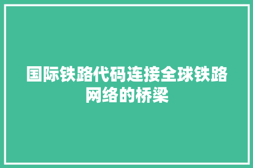 国际铁路代码连接全球铁路网络的桥梁