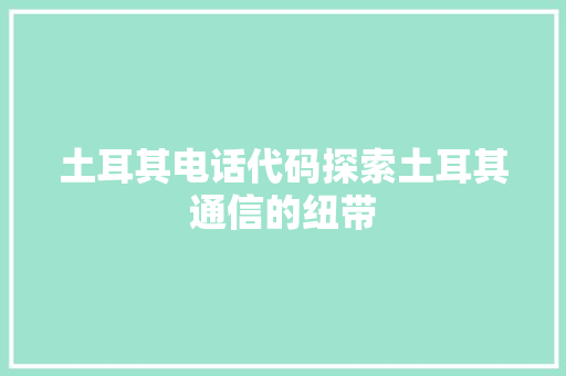 土耳其电话代码探索土耳其通信的纽带