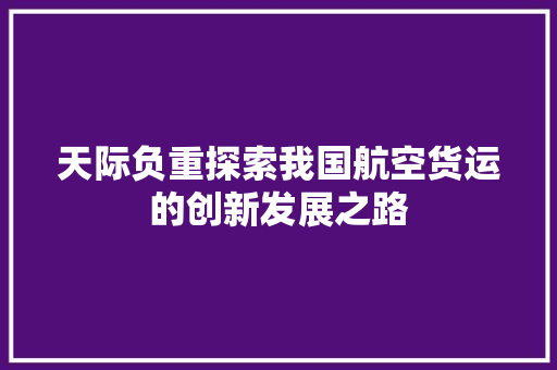 天际负重探索我国航空货运的创新发展之路