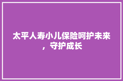 太平人寿小儿保险呵护未来，守护成长