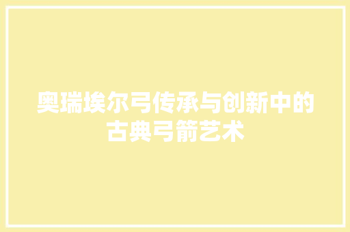 奥瑞埃尔弓传承与创新中的古典弓箭艺术