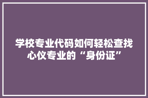 学校专业代码如何轻松查找心仪专业的“身份证”