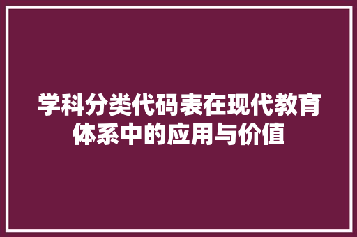 学科分类代码表在现代教育体系中的应用与价值