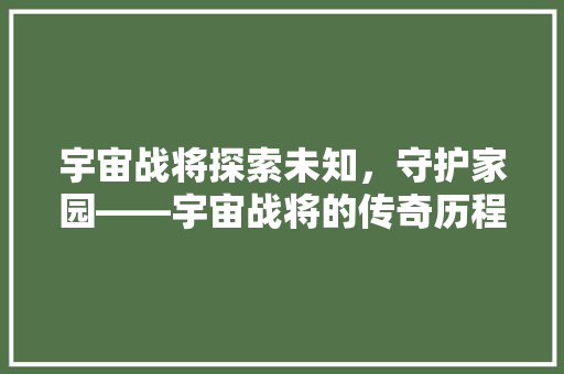 宇宙战将探索未知，守护家园——宇宙战将的传奇历程