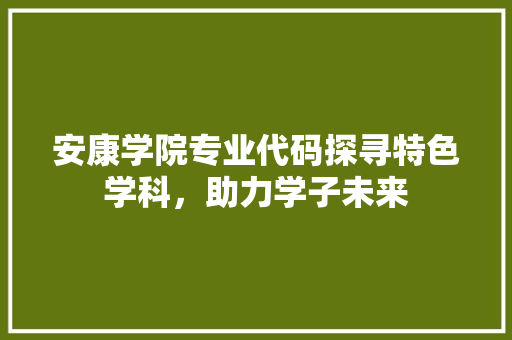 安康学院专业代码探寻特色学科，助力学子未来
