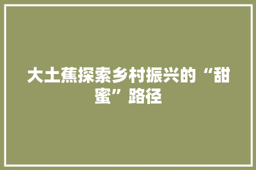 大土蕉探索乡村振兴的“甜蜜”路径