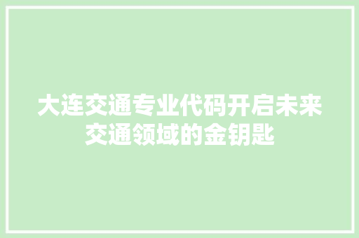 大连交通专业代码开启未来交通领域的金钥匙