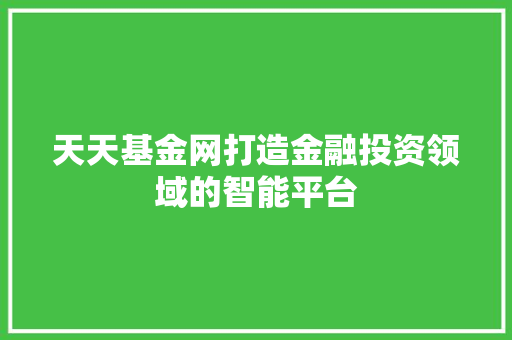 天天基金网打造金融投资领域的智能平台