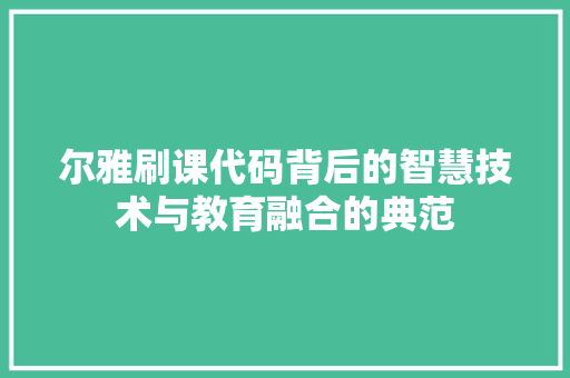 尔雅刷课代码背后的智慧技术与教育融合的典范