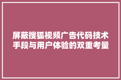 屏蔽搜狐视频广告代码技术手段与用户体验的双重考量