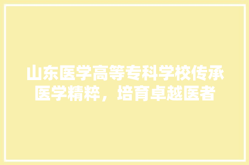山东医学高等专科学校传承医学精粹，培育卓越医者