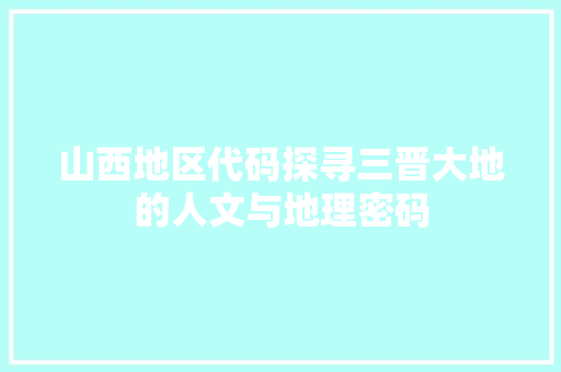 山西地区代码探寻三晋大地的人文与地理密码