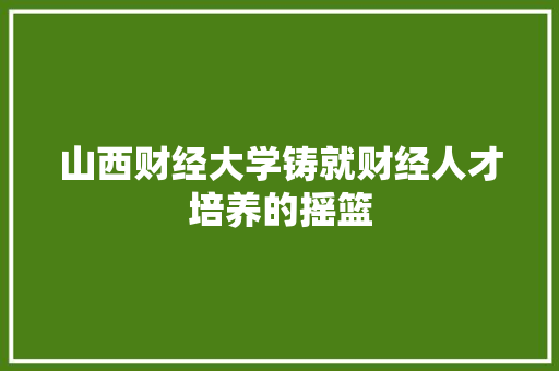 山西财经大学铸就财经人才培养的摇篮