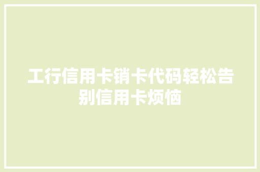 工行信用卡销卡代码轻松告别信用卡烦恼