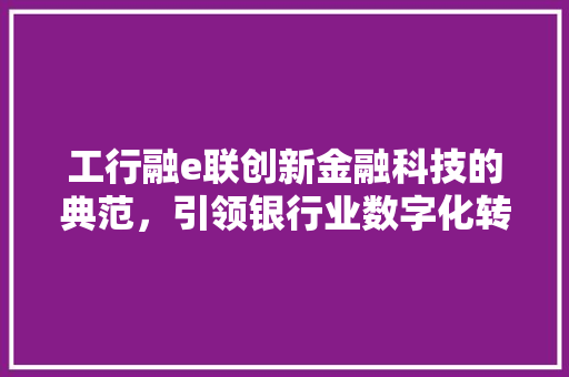 工行融e联创新金融科技的典范，引领银行业数字化转型