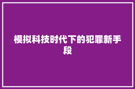 模拟科技时代下的犯罪新手段