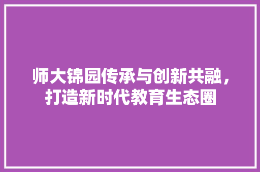 师大锦园传承与创新共融，打造新时代教育生态圈  第1张