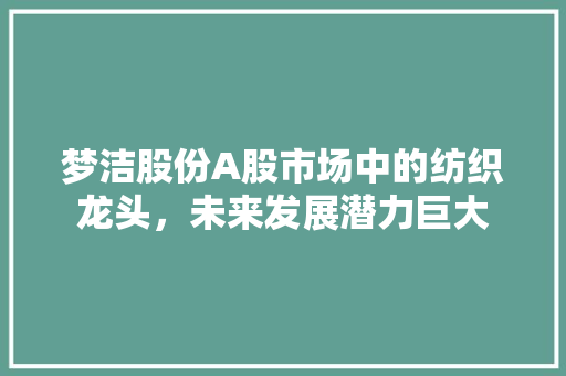 梦洁股份A股市场中的纺织龙头，未来发展潜力巨大