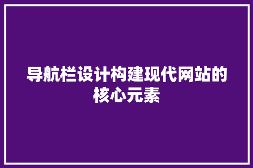 导航栏设计构建现代网站的核心元素