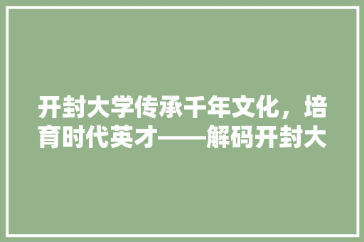 开封大学传承千年文化，培育时代英才——解码开封大学招生代码背后的教育理念
