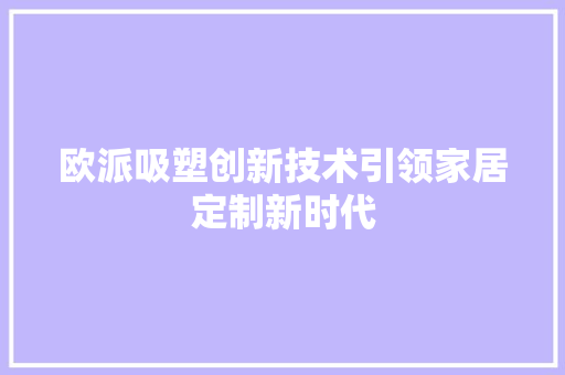 欧派吸塑创新技术引领家居定制新时代