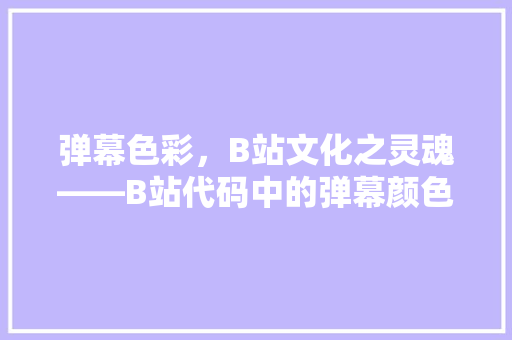 弹幕色彩，B站文化之灵魂——B站代码中的弹幕颜色奥秘