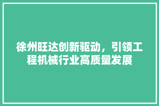 徐州旺达创新驱动，引领工程机械行业高质量发展