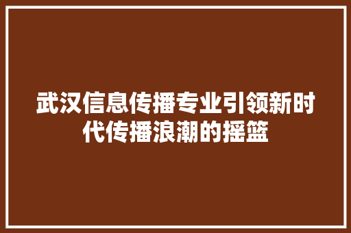 武汉信息传播专业引领新时代传播浪潮的摇篮