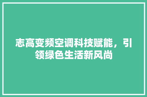 志高变频空调科技赋能，引领绿色生活新风尚