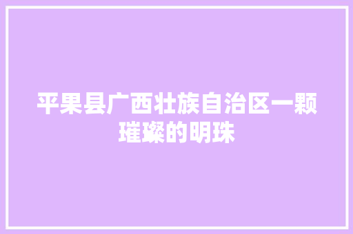 平果县广西壮族自治区一颗璀璨的明珠
