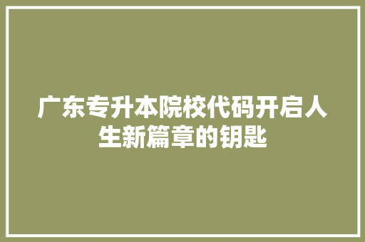 广东专升本院校代码开启人生新篇章的钥匙