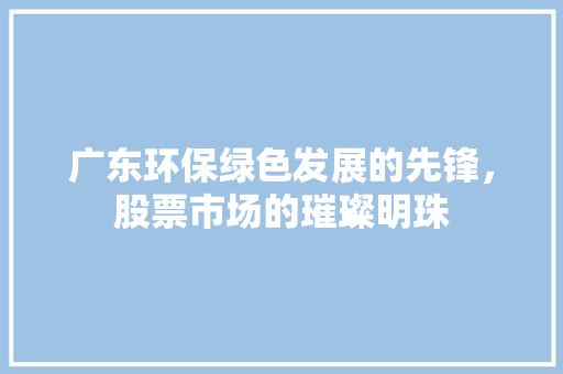 广东环保绿色发展的先锋，股票市场的璀璨明珠