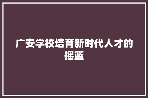 广安学校培育新时代人才的摇篮