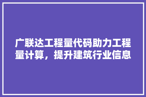 广联达工程量代码助力工程量计算，提升建筑行业信息化水平