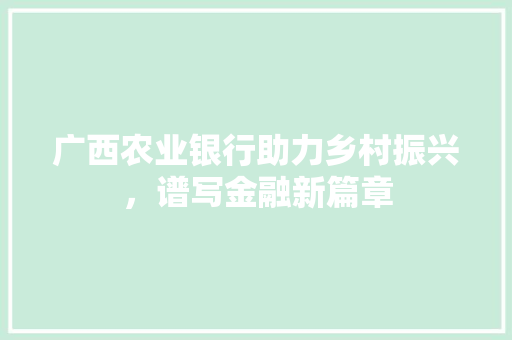 广西农业银行助力乡村振兴，谱写金融新篇章