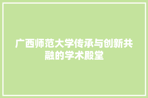 广西师范大学传承与创新共融的学术殿堂
