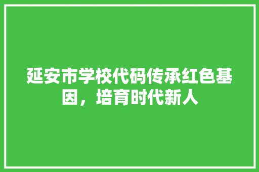 延安市学校代码传承红色基因，培育时代新人