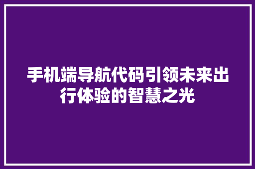 手机端导航代码引领未来出行体验的智慧之光