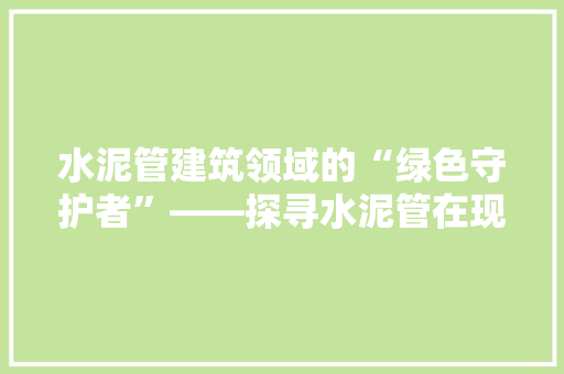 水泥管建筑领域的“绿色守护者”——探寻水泥管在现代建筑中的应用与价值