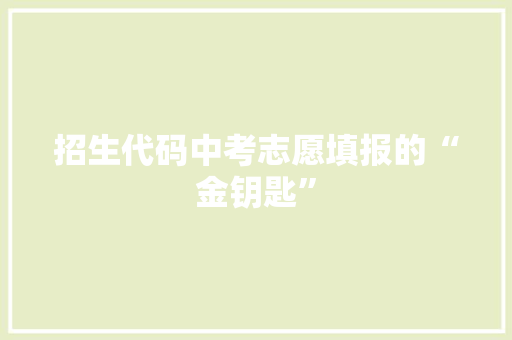 招生代码中考志愿填报的“金钥匙”