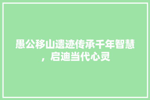 愚公移山遗迹传承千年智慧，启迪当代心灵