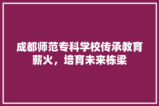 成都师范专科学校传承教育薪火，培育未来栋梁