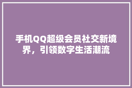 手机QQ超级会员社交新境界，引领数字生活潮流