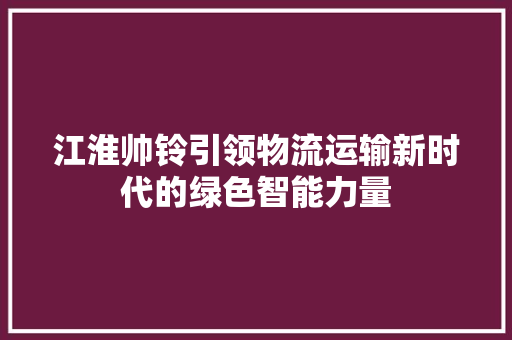 江淮帅铃引领物流运输新时代的绿色智能力量