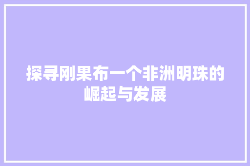 探寻刚果布一个非洲明珠的崛起与发展
