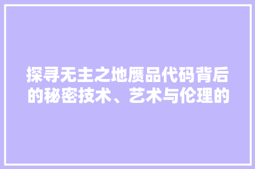 探寻无主之地赝品代码背后的秘密技术、艺术与伦理的交汇
